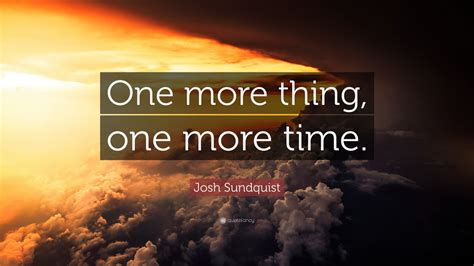 Josh Sundquist Quote: “One more thing, one more time.”