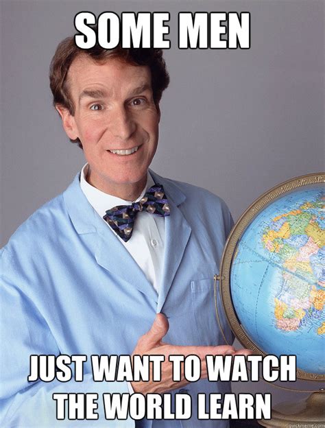 Some Men just want to watch the world learn - bill nye meme - quickmeme