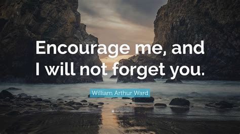 William Arthur Ward Quote: “Encourage me, and I will not forget you.”