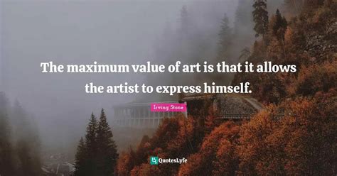 The maximum value of art is that it allows the artist to express himse ...