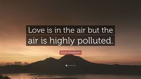 Amit Abraham Quote: “Love is in the air but the air is highly polluted.”