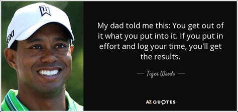 Tiger Woods quote: My dad told me this: You get out of it...