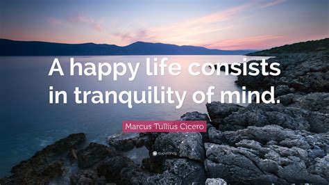 Marcus Tullius Cicero Quote: “A happy life consists in tranquility of mind.”