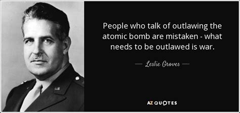 Leslie Groves quote: People who talk of outlawing the atomic bomb are mistaken...