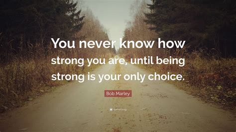 Bob Marley Quote: “You never know how strong you are, until being strong is your only choice ...