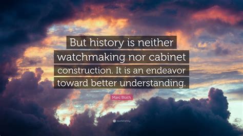 Marc Bloch Quote: “But history is neither watchmaking nor cabinet construction. It is an ...