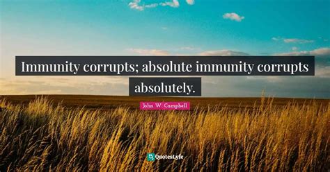 Immunity corrupts; absolute immunity corrupts absolutely.... Quote by John W. Campbell - QuotesLyfe