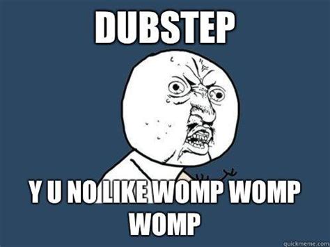 Dubstep, Y U No Like Womp Womp | Womp Womp | Know Your Meme