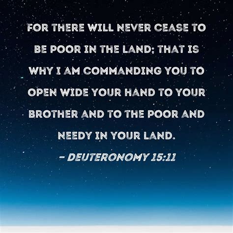 Deuteronomy 15:11 For there will never cease to be poor in the land; that is why I am commanding ...