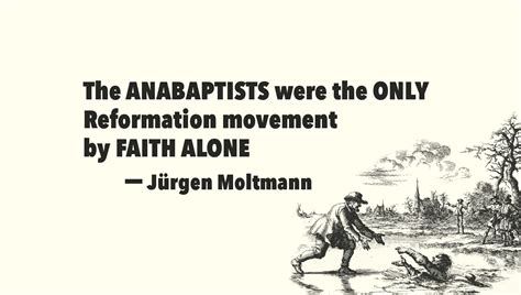 Jürgen Moltmann said the Anabaptists were the only Reformation movement ...