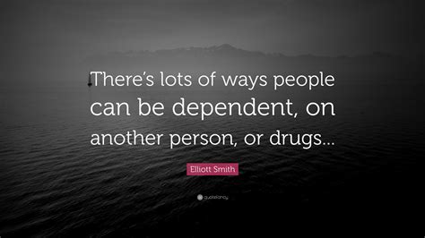 Elliott Smith Quote: “There’s lots of ways people can be dependent, on another person, or drugs...”