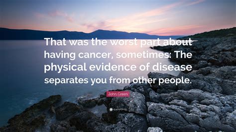 John Green Quote: “That was the worst part about having cancer, sometimes: The physical evidence ...