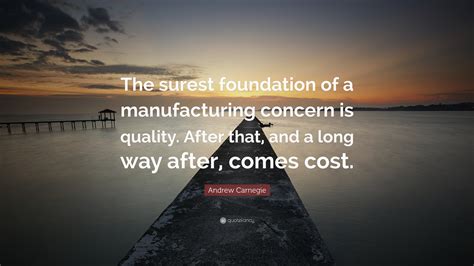 Andrew Carnegie Quote: “The surest foundation of a manufacturing concern is quality. After that ...