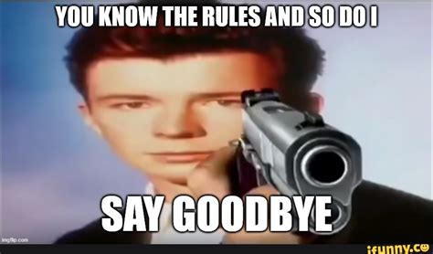 You know the rules and so do I SAY GOODBYE - YOU KNOW THE RULES AND SO DOI SAY GOODBYE - iFunny