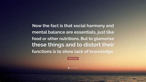 Idries Shah Quote: “Now the fact is that social harmony and mental balance are essentials, just ...