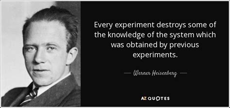 Werner Heisenberg quote: Every experiment destroys some of the ...