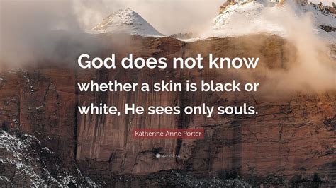 Katherine Anne Porter Quote: “God does not know whether a skin is black ...