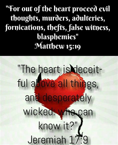 Jeremiah 17:9 (KJV) The heart is deceitful above all things, and desperately wicked: who can ...