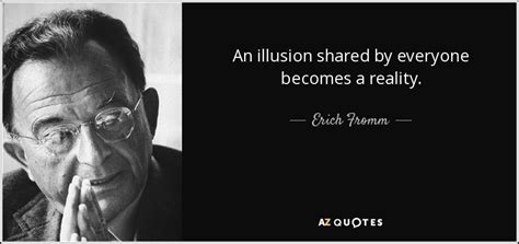 Erich Fromm quote: An illusion shared by everyone becomes a reality.