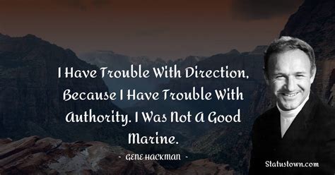 I have trouble with direction, because I have trouble with authority. I was not a good Marine ...