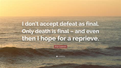 Phil Gramm Quote: “I don’t accept defeat as final. Only death is final – and even then I hope ...