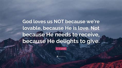 C. S. Lewis Quote: “God loves us NOT because we’re lovable, because He ...