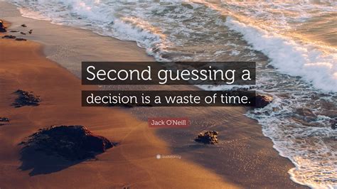 Jack O'Neill Quote: “Second guessing a decision is a waste of time.”