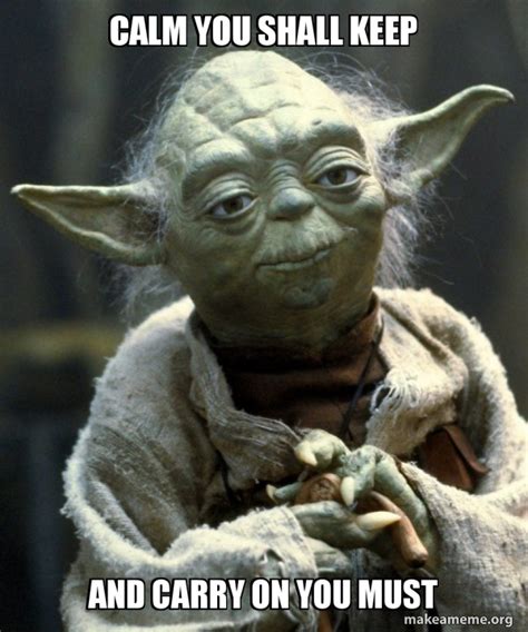 Calm You Shall Keep And Carry On You Must - Yoda Meme Generator