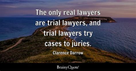 Clarence Darrow - The only real lawyers are trial lawyers...