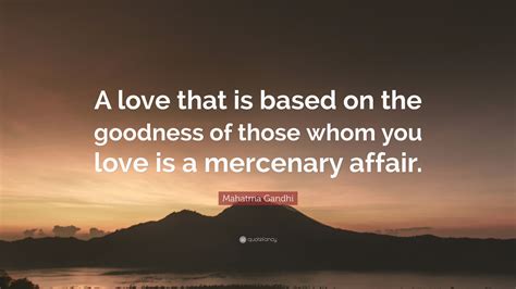 Mahatma Gandhi Quote: “A love that is based on the goodness of those whom you love is a ...