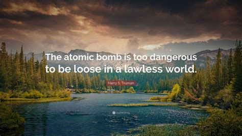 Harry S. Truman Quote: “The atomic bomb is too dangerous to be loose in a lawless world.”