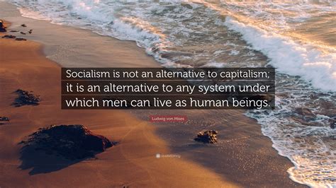 Ludwig von Mises Quote: “Socialism is not an alternative to capitalism; it is an alternative to ...