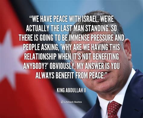 We have peace with Israel. We're actually the last man standing. So there is ... - King Abdullah ...