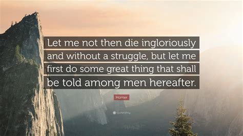 Homer Quote: “Let me not then die ingloriously and without a struggle, but let me first do some ...