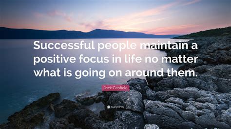 Jack Canfield Quote: “Successful people maintain a positive focus in life no matter what is ...