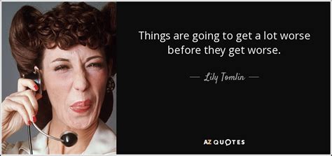 Lily Tomlin quote: Things are going to get a lot worse before they...