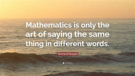 Bertrand Russell Quote: “Mathematics is only the art of saying the same ...