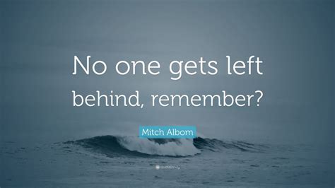 Mitch Albom Quote: “No one gets left behind, remember?” (12 wallpapers ...