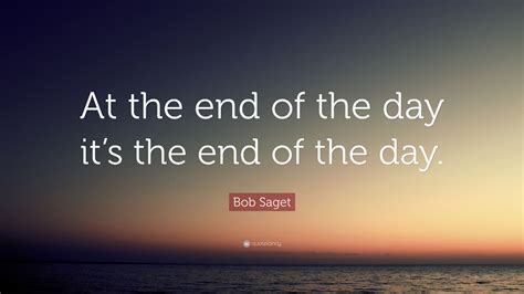 Bob Saget Quote: “At the end of the day it’s the end of the day.”