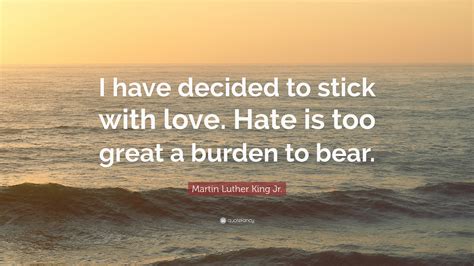 Martin Luther King Jr. Quote: “I have decided to stick with love. Hate is too great a burden to ...