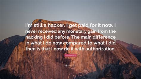 Kevin Mitnick Quote: “I’m still a hacker. I get paid for it now. I never received any monetary ...