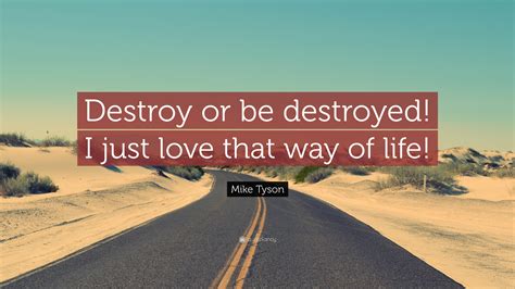 Mike Tyson Quote: “Destroy or be destroyed! I just love that way of life!”