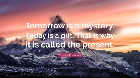 Eleanor Roosevelt Quote: “Tomorrow is a mystery. Today is a gift. That is why it is called the ...