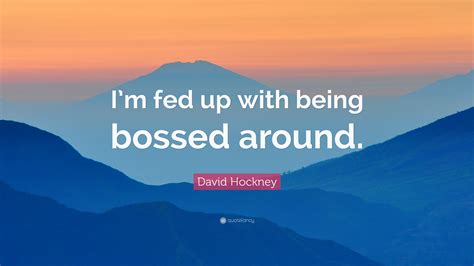 David Hockney Quote: “I’m fed up with being bossed around.”