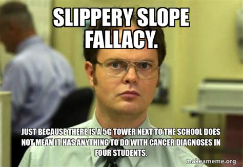 SLIPPERY SLOPE FALLACY. JUST BECAUSE THERE IS A 5G TOWER NEXT TO THE SCHOOL DOES NOT MEAN IT HAS ...