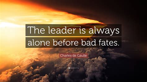 Charles de Gaulle Quote: “The leader is always alone before bad fates.”