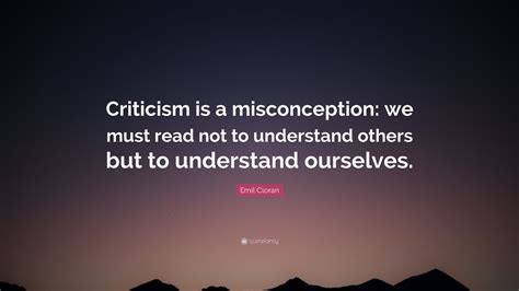 Emil Cioran Quote: “Criticism is a misconception: we must read not to ...