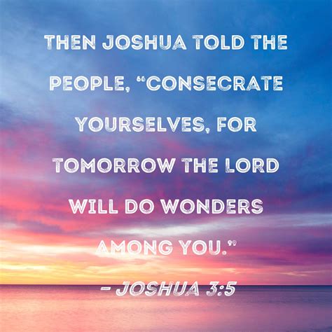 Joshua 3:5 Then Joshua told the people, "Consecrate yourselves, for ...