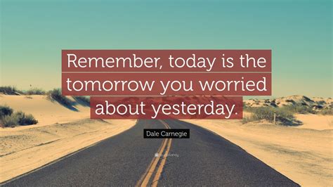 Dale Carnegie Quote: “Remember, today is the tomorrow you worried about yesterday. ” | Dale ...