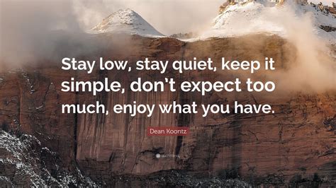 Dean Koontz Quote: “Stay low, stay quiet, keep it simple, don’t expect too much, enjoy what you ...